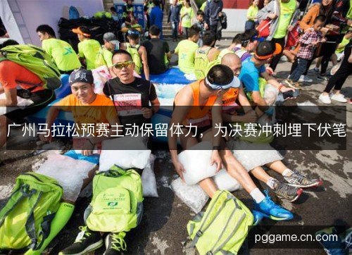 广州马拉松预赛主动保留体力,为决赛冲刺埋下伏笔 广州马拉松预赛主动保留体力,为决赛冲刺埋下伏笔